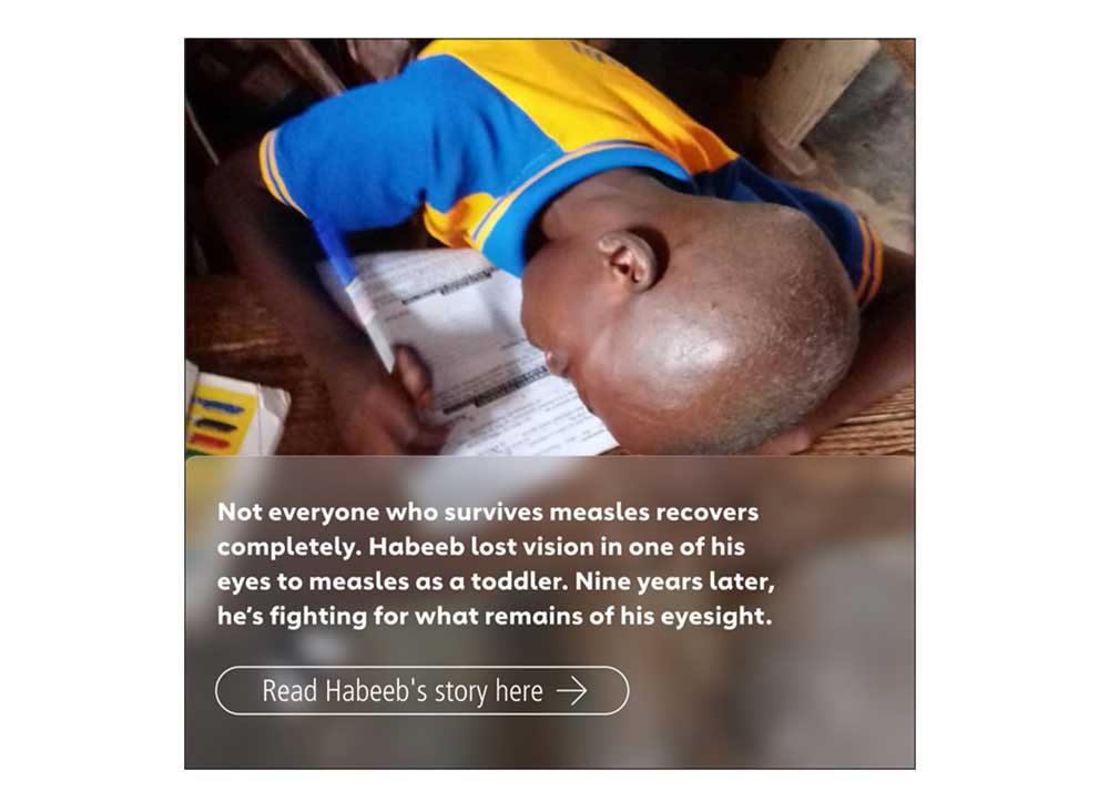 Picture with overlay text: Nor everyone who survives measles recovers completely. Habeeb lost vision in one of his eyes to measles as a toddler. Nine years later, he's fighting for what reamins of his eyesight.
